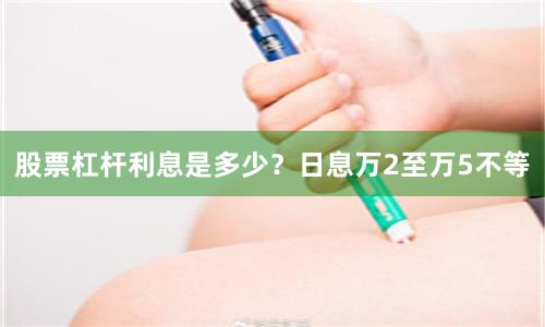 股票杠杆利息是多少？日息万2至万5不等