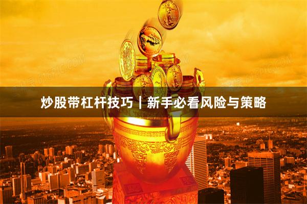 炒股带杠杆技巧｜新手必看风险与策略