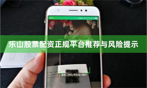 乐山股票配资正规平台推荐与风险提示