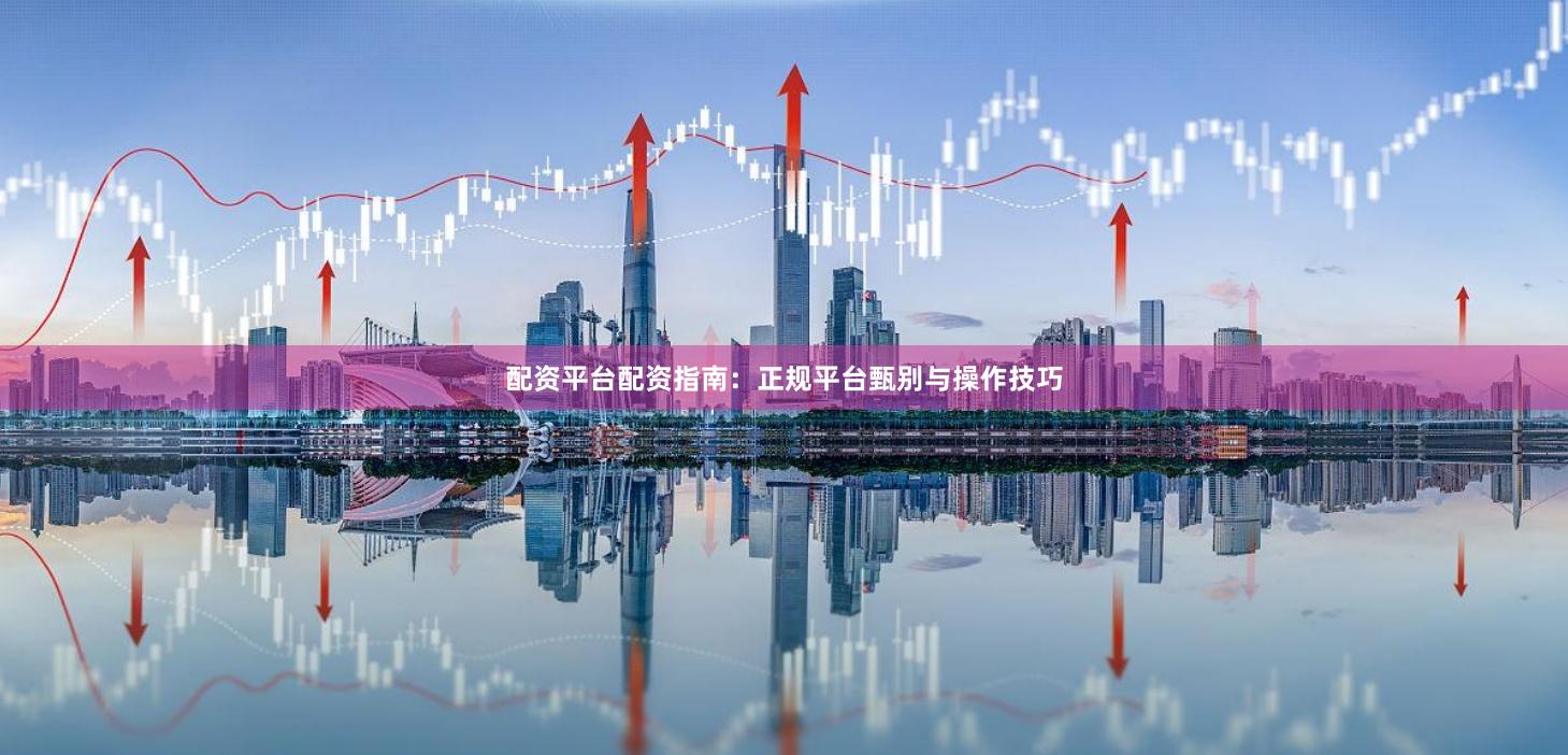 配资平台配资指南：正规平台甄别与操作技巧