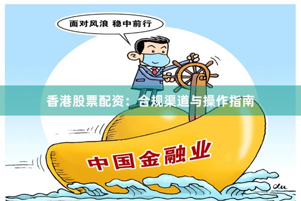 香港股票配资：合规渠道与操作指南