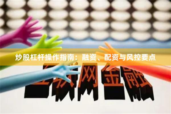 炒股杠杆操作指南：融资、配资与风控要点