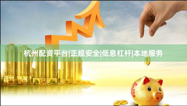 杭州配资平台|正规安全|低息杠杆|本地服务