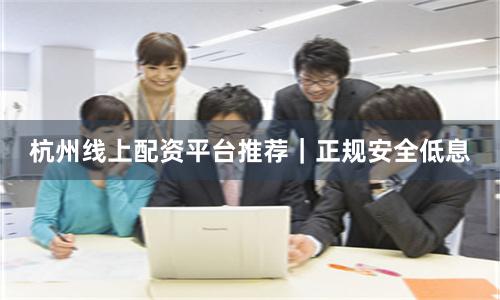 杭州线上配资平台推荐｜正规安全低息
