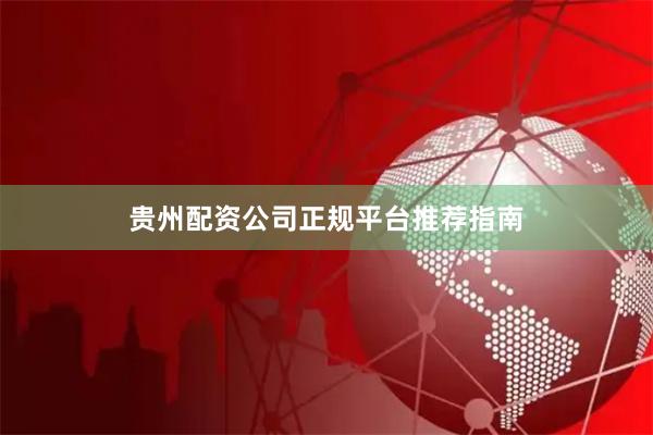 贵州配资公司正规平台推荐指南