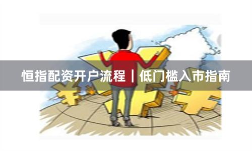 恒指配资开户流程｜低门槛入市指南