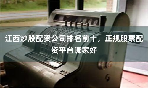 江西炒股配资公司排名前十，正规股票配资平台哪家好