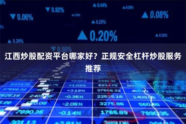 江西炒股配资平台哪家好？正规安全杠杆炒股服务推荐