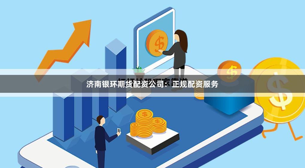 济南银环期货配资公司：正规配资服务