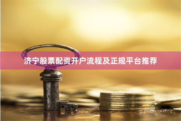 济宁股票配资开户流程及正规平台推荐