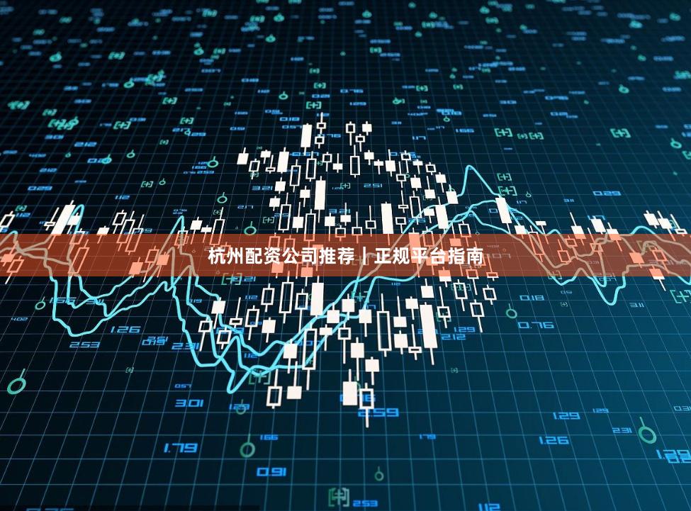 杭州配资公司推荐｜正规平台指南