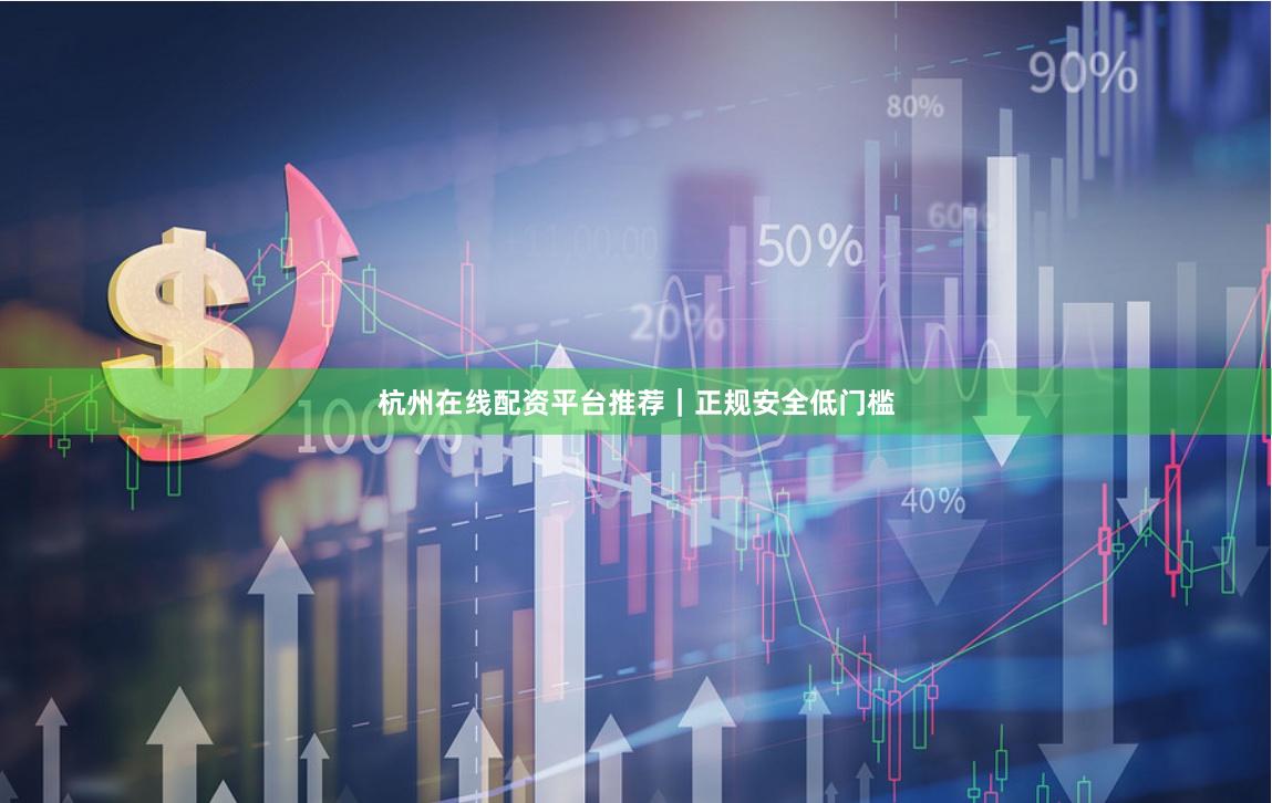 杭州在线配资平台推荐｜正规安全低门槛