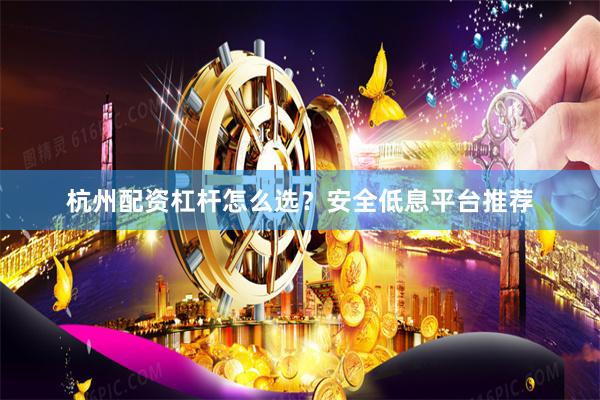 杭州配资杠杆怎么选？安全低息平台推荐