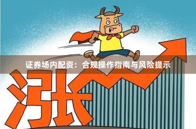 证券场内配资：合规操作指南与风险提示