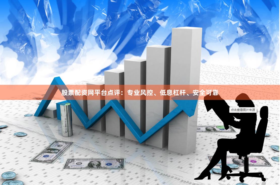 股票配资网平台点评：专业风控、低息杠杆、安全可靠