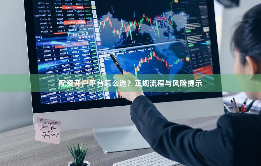 配资开户平台怎么选？正规流程与风险提示