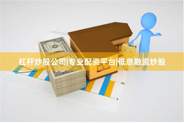杠杆炒股公司|专业配资平台|低息融资炒股