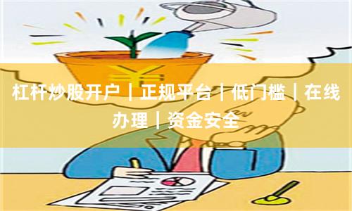 杠杆炒股开户｜正规平台｜低门槛｜在线办理｜资金安全