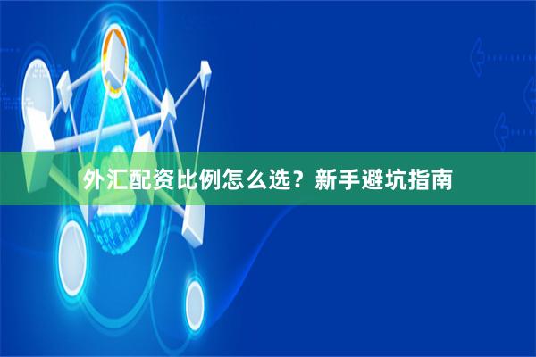 外汇配资比例怎么选？新手避坑指南