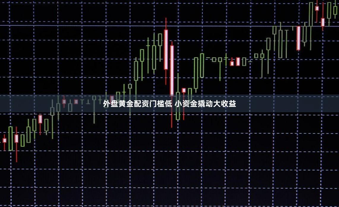 外盘黄金配资门槛低 小资金撬动大收益