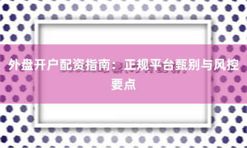 外盘开户配资指南：正规平台甄别与风控要点