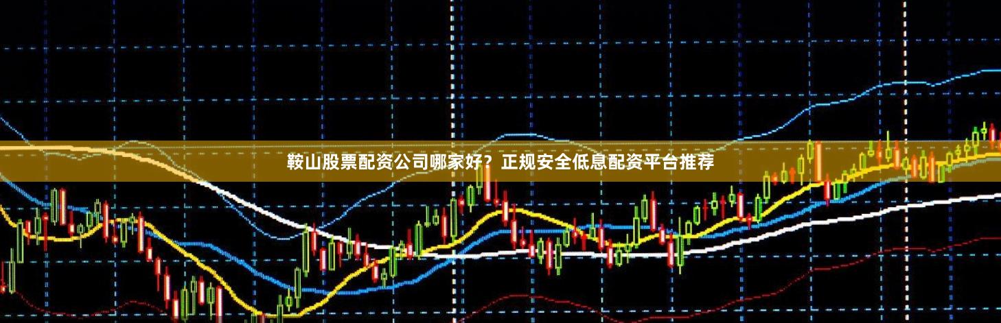 鞍山股票配资公司哪家好？正规安全低息配资平台推荐