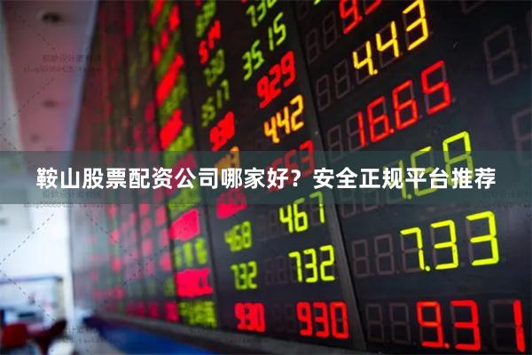鞍山股票配资公司哪家好？安全正规平台推荐
