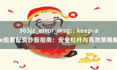 365jz_error_msg:: keep-alive股票配资炒股指南：安全杠杆与高效策略解析