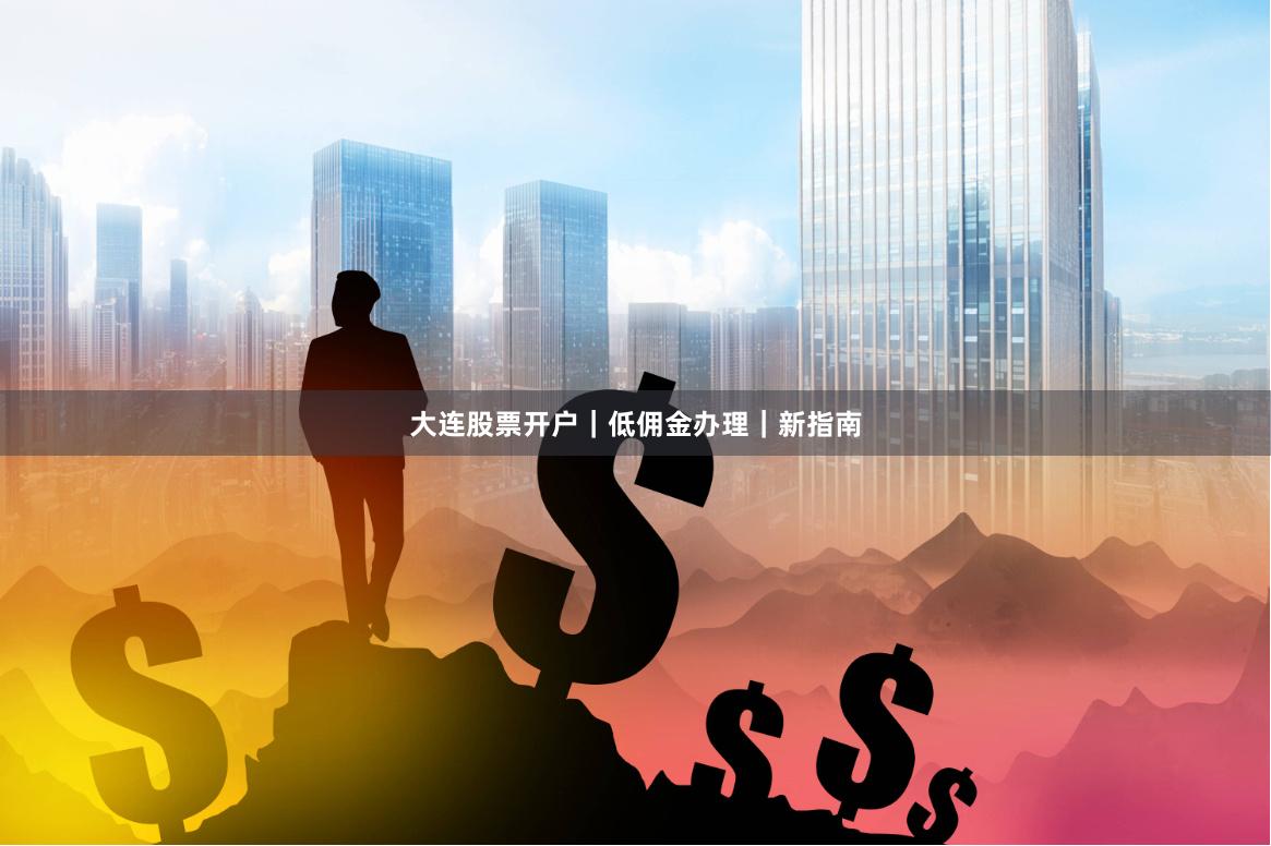 大连股票开户｜低佣金办理｜新指南